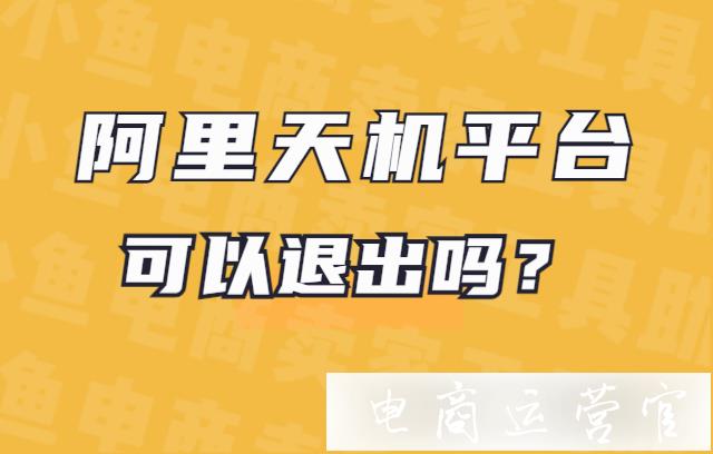 阿里天機平臺可以退出嗎?加入天機平臺后為什么無法發(fā)布商品?